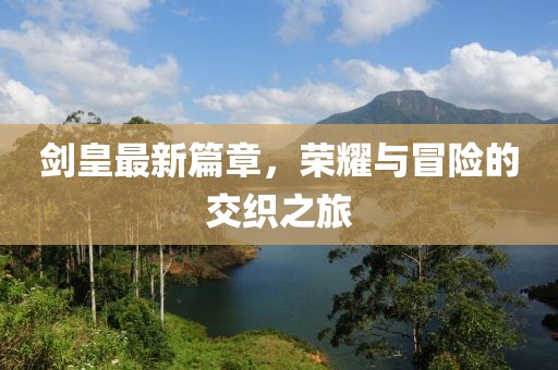 劍皇最新篇章，榮耀與冒險的交織之旅