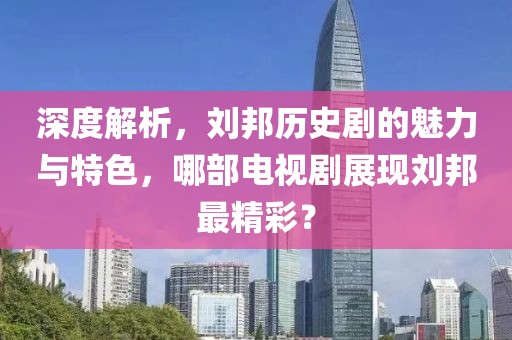 深度解析，劉邦歷史劇的魅力與特色，哪部電視劇展現(xiàn)劉邦最精彩？