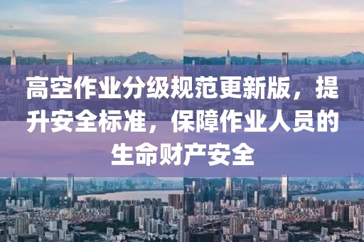 高空作業(yè)分級規(guī)范更新版，提升安全標準，保障作業(yè)人員的生命財產(chǎn)安全