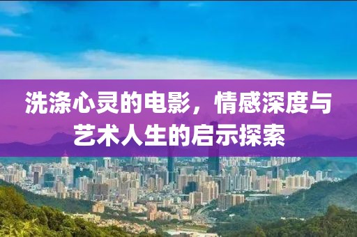 洗滌心靈的電影，情感深度與藝術(shù)人生的啟示探索