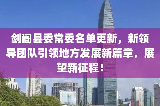 劍閣縣委常委名單更新，新領導團隊引領地方發(fā)展新篇章，展望新征程！