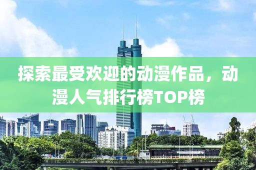 探索最受歡迎的動(dòng)漫作品，動(dòng)漫人氣排行榜TOP榜