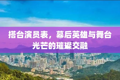 搭臺演員表，幕后英雄與舞臺光芒的璀璨交融