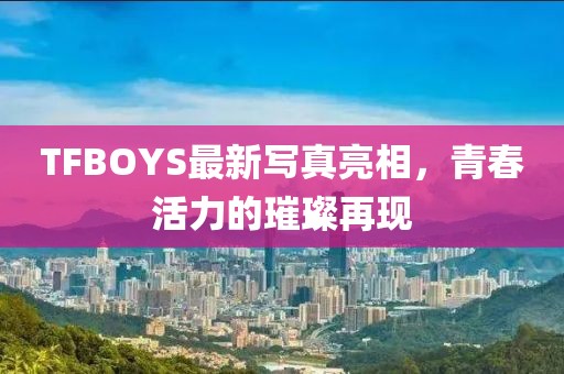 TFBOYS最新寫真亮相，青春活力的璀璨再現(xiàn)