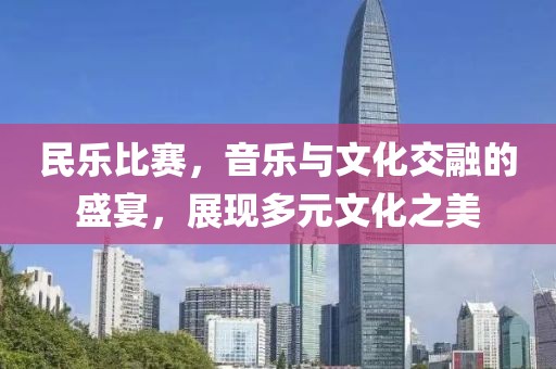 民樂(lè)比賽，音樂(lè)與文化交融的盛宴，展現(xiàn)多元文化之美