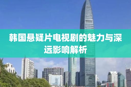 韓國懸疑片電視劇的魅力與深遠(yuǎn)影響解析