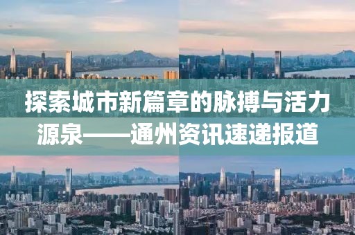 探索城市新篇章的脈搏與活力源泉——通州資訊速遞報道