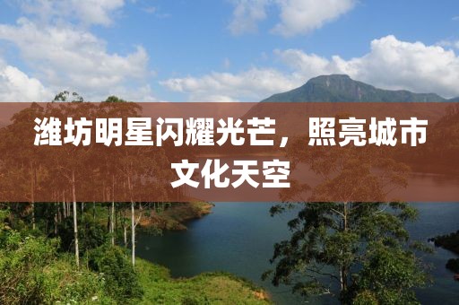 濰坊明星閃耀光芒，照亮城市文化天空