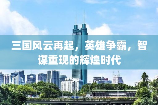 三國(guó)風(fēng)云再起，英雄爭(zhēng)霸，智謀重現(xiàn)的輝煌時(shí)代
