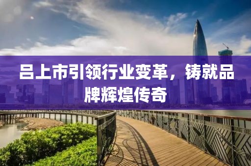 呂上市引領(lǐng)行業(yè)變革，鑄就品牌輝煌傳奇