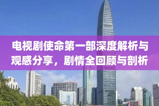 電視劇使命第一部深度解析與觀感分享，劇情全回顧與剖析