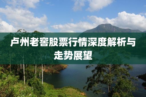 盧州老窖股票行情深度解析與走勢展望