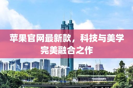 蘋果官網(wǎng)最新款，科技與美學(xué)完美融合之作