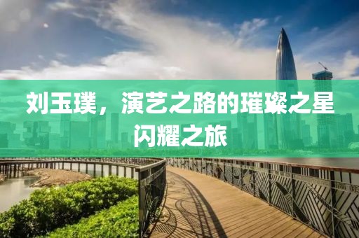 劉玉璞，演藝之路的璀璨之星閃耀之旅