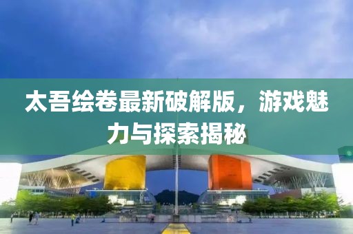 太吾繪卷最新破解版，游戲魅力與探索揭秘
