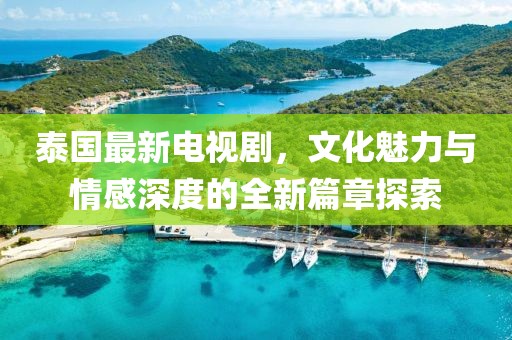 泰國(guó)最新電視劇，文化魅力與情感深度的全新篇章探索