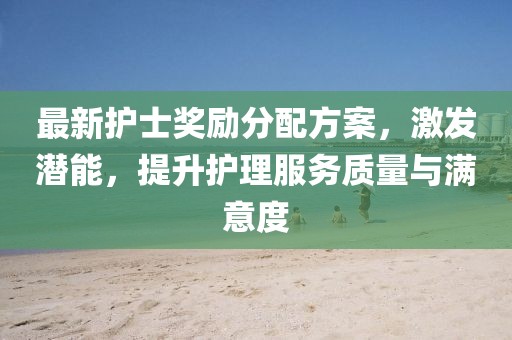 最新護(hù)士獎(jiǎng)勵(lì)分配方案，激發(fā)潛能，提升護(hù)理服務(wù)質(zhì)量與滿意度