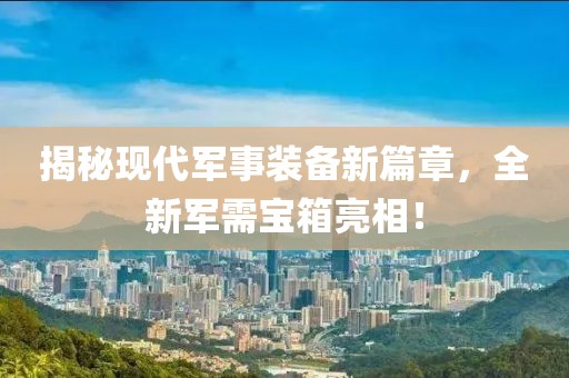 揭秘現(xiàn)代軍事裝備新篇章，全新軍需寶箱亮相！