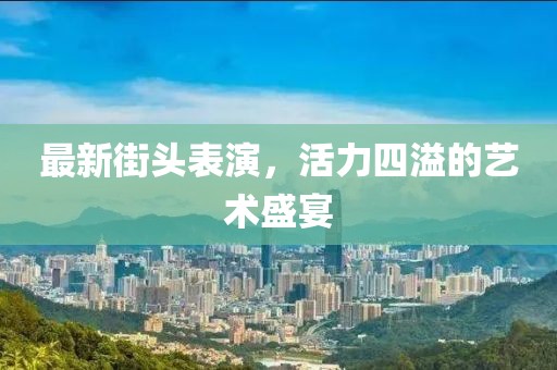 最新街頭表演，活力四溢的藝術(shù)盛宴