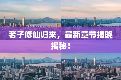 老子修仙歸來，最新章節(jié)揭曉揭秘！