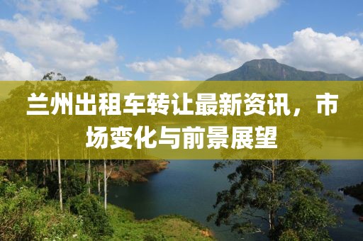蘭州出租車轉(zhuǎn)讓最新資訊，市場變化與前景展望