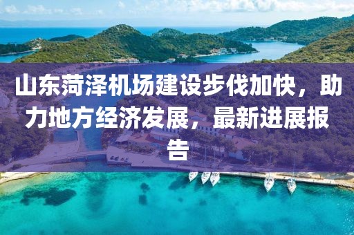 山東菏澤機(jī)場(chǎng)建設(shè)步伐加快，助力地方經(jīng)濟(jì)發(fā)展，最新進(jìn)展報(bào)告