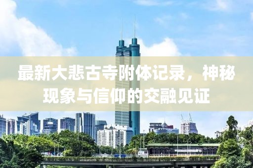 最新大悲古寺附體記錄，神秘現(xiàn)象與信仰的交融見證