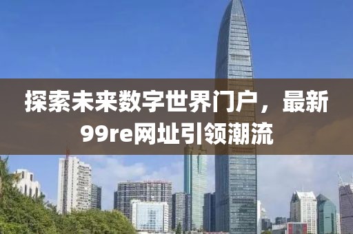 探索未來(lái)數(shù)字世界門戶，最新99re網(wǎng)址引領(lǐng)潮流