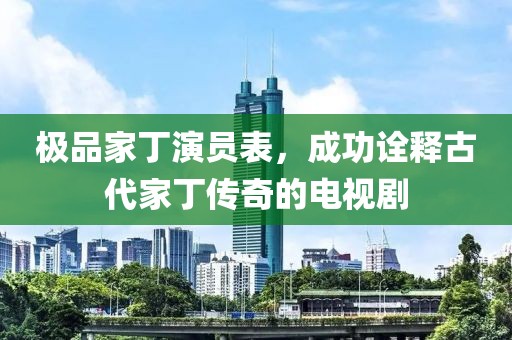 極品家丁演員表，成功詮釋古代家丁傳奇的電視劇
