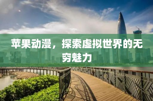 蘋果動漫，探索虛擬世界的無窮魅力
