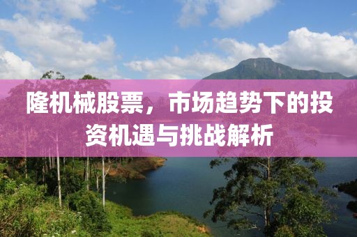 隆機(jī)械股票，市場(chǎng)趨勢(shì)下的投資機(jī)遇與挑戰(zhàn)解析