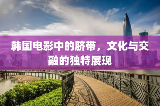 韓國(guó)電影中的臍帶，文化與交融的獨(dú)特展現(xiàn)