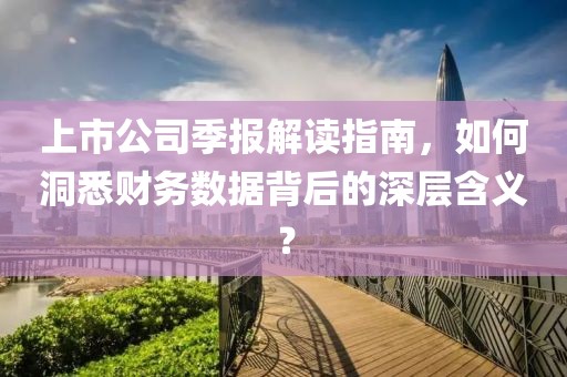 上市公司季報(bào)解讀指南，如何洞悉財(cái)務(wù)數(shù)據(jù)背后的深層含義？