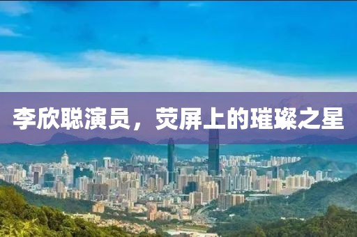 李欣聰演員，熒屏上的璀璨之星