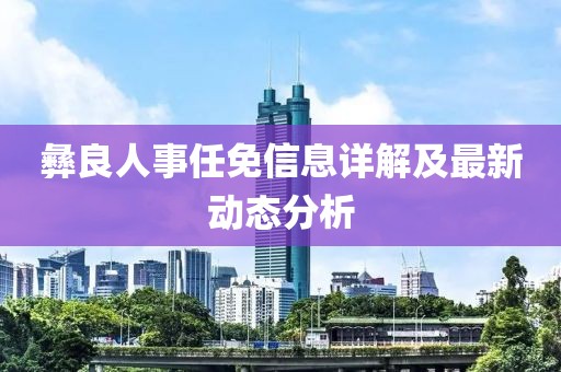 彝良人事任免信息詳解及最新動(dòng)態(tài)分析