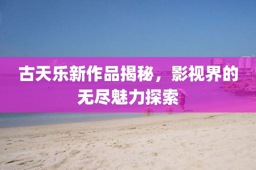 古天樂新作品揭秘，影視界的無盡魅力探索
