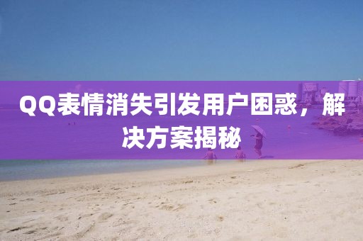 QQ表情消失引發(fā)用戶困惑，解決方案揭秘