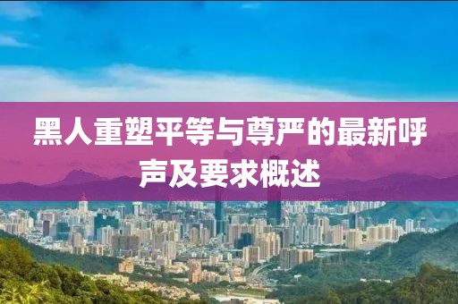 黑人重塑平等與尊嚴(yán)的最新呼聲及要求概述
