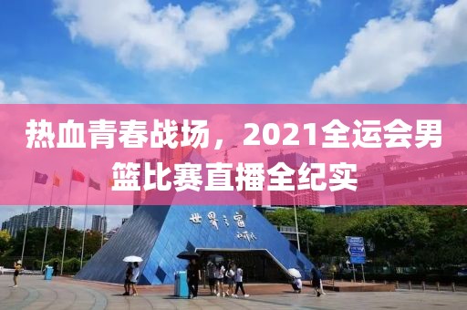熱血青春戰(zhàn)場，2021全運(yùn)會(huì)男籃比賽直播全紀(jì)實(shí)