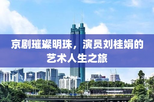 京劇璀璨明珠，演員劉桂娟的藝術(shù)人生之旅
