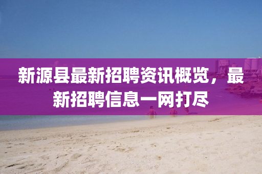新源縣最新招聘資訊概覽，最新招聘信息一網(wǎng)打盡