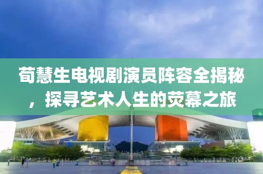荀慧生電視劇演員陣容全揭秘，探尋藝術(shù)人生的熒幕之旅