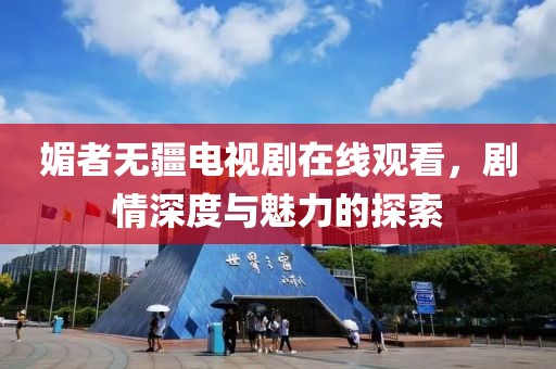 媚者無疆電視劇在線觀看，劇情深度與魅力的探索