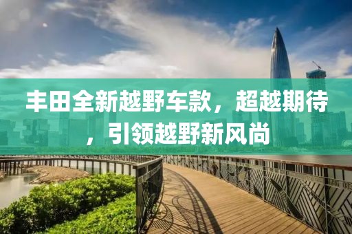 豐田全新越野車款，超越期待，引領(lǐng)越野新風(fēng)尚