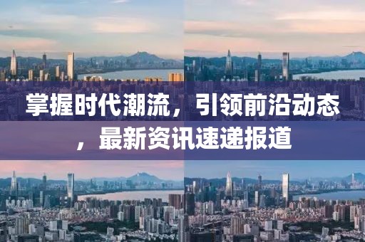 掌握時(shí)代潮流，引領(lǐng)前沿動(dòng)態(tài)，最新資訊速遞報(bào)道
