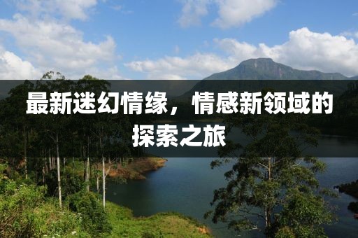 最新迷幻情緣，情感新領(lǐng)域的探索之旅