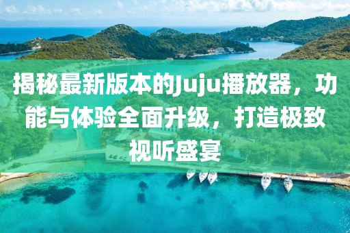 揭秘最新版本的Juju播放器，功能與體驗全面升級，打造極致視聽盛宴