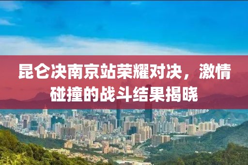 昆侖決南京站榮耀對(duì)決，激情碰撞的戰(zhàn)斗結(jié)果揭曉