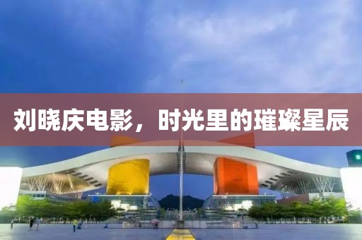 劉曉慶電影，時(shí)光里的璀璨星辰