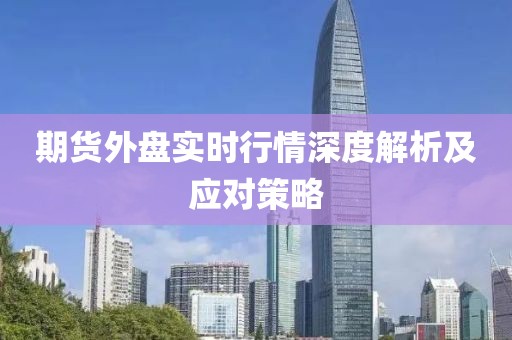 期貨外盤實(shí)時(shí)行情深度解析及應(yīng)對(duì)策略